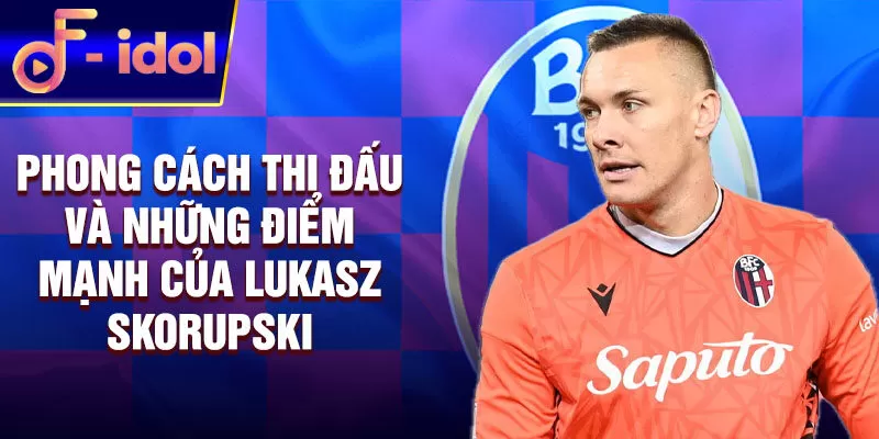 Phong cách thi đấu và những điểm mạnh của Lukasz Skorupski