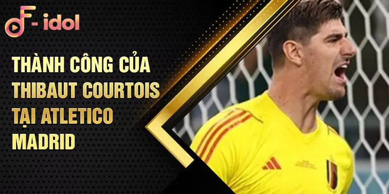 Thành công của Thibaut Courtois tại Atletico Madrid