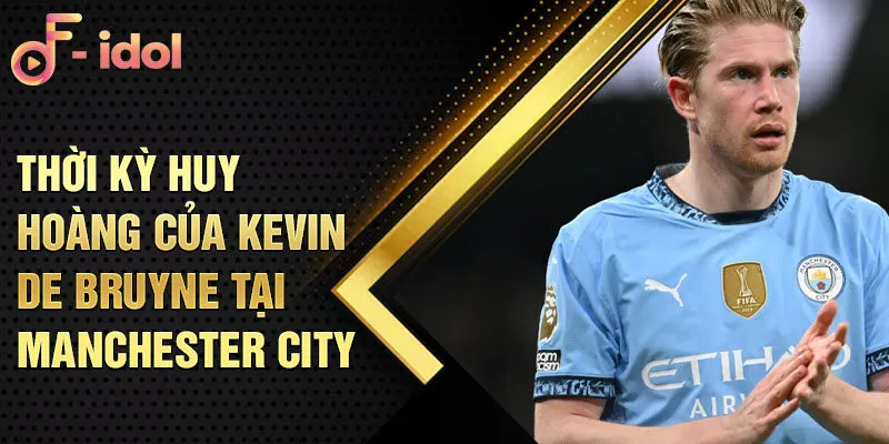 Thời kỳ huy hoàng của Kevin De Bruyne tại Manchester City